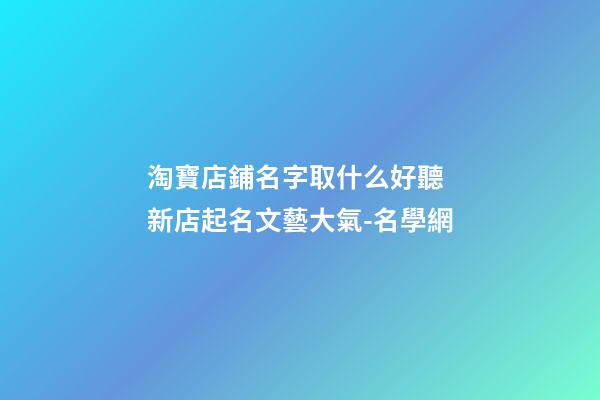 淘寶店鋪名字取什么好聽 新店起名文藝大氣-名學網-第1張-店鋪起名-玄機派